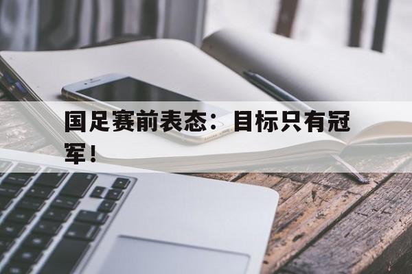 国足赛前表态：目标只有冠军！
