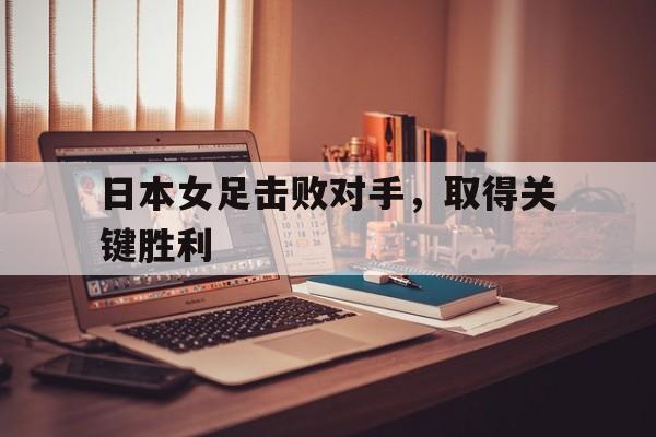 日本女足击败对手，取得关键胜利