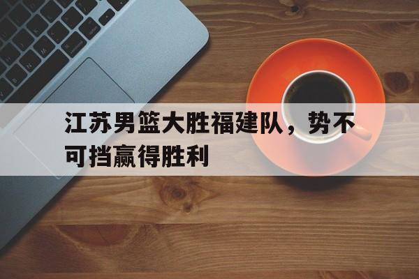 江苏男篮大胜福建队，势不可挡赢得胜利